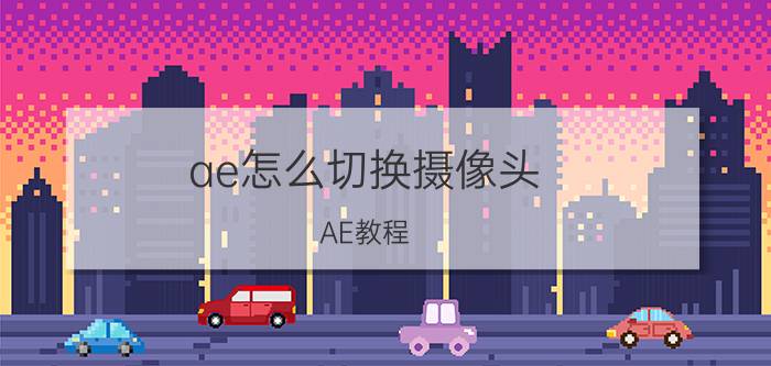 ae怎么切换摄像头 AE教程：如何调整、改变图像的一部分颜色？